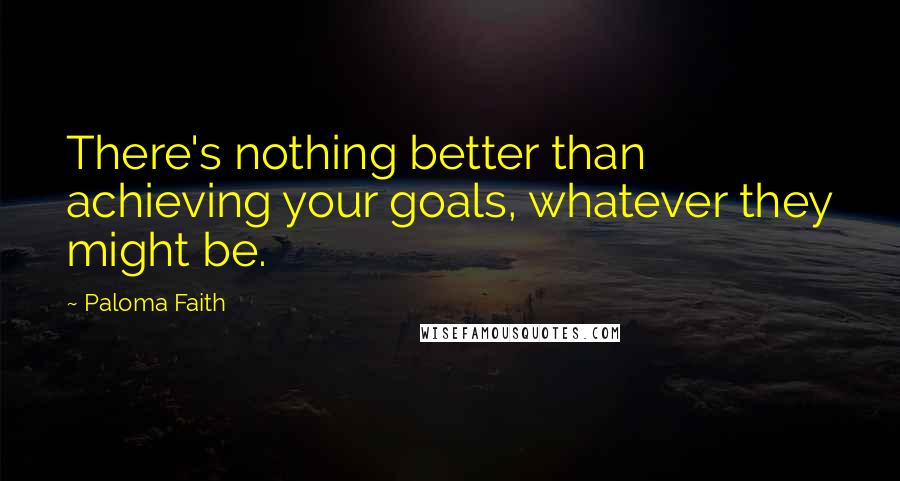 Paloma Faith Quotes: There's nothing better than achieving your goals, whatever they might be.