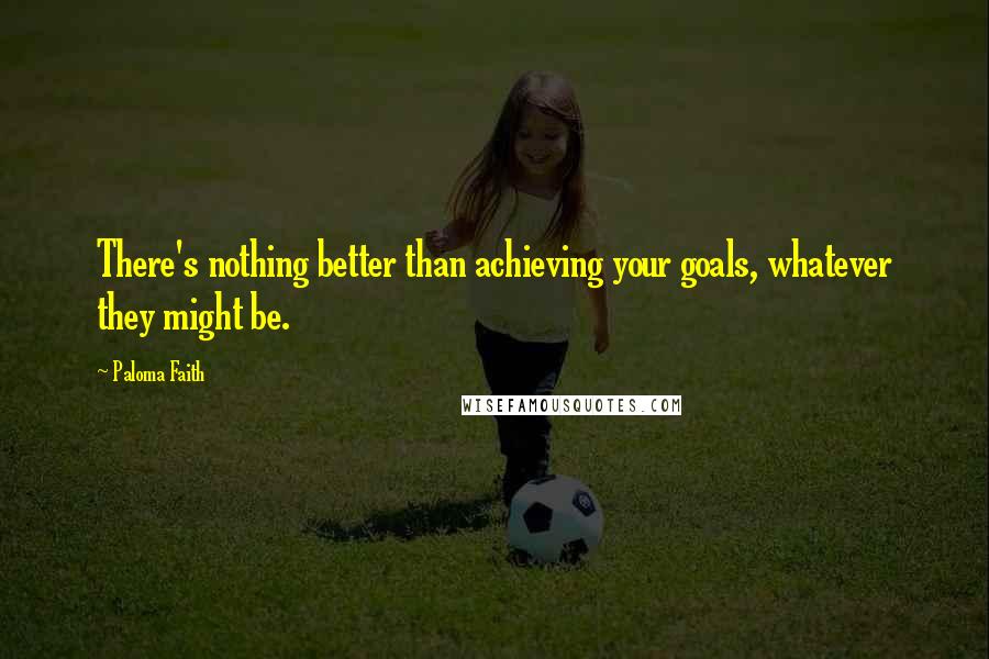 Paloma Faith Quotes: There's nothing better than achieving your goals, whatever they might be.