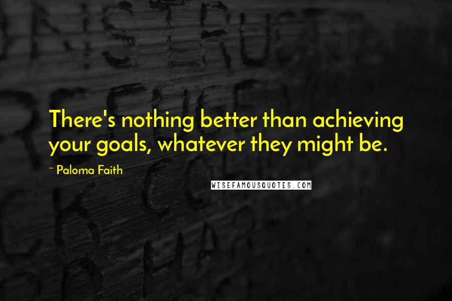 Paloma Faith Quotes: There's nothing better than achieving your goals, whatever they might be.