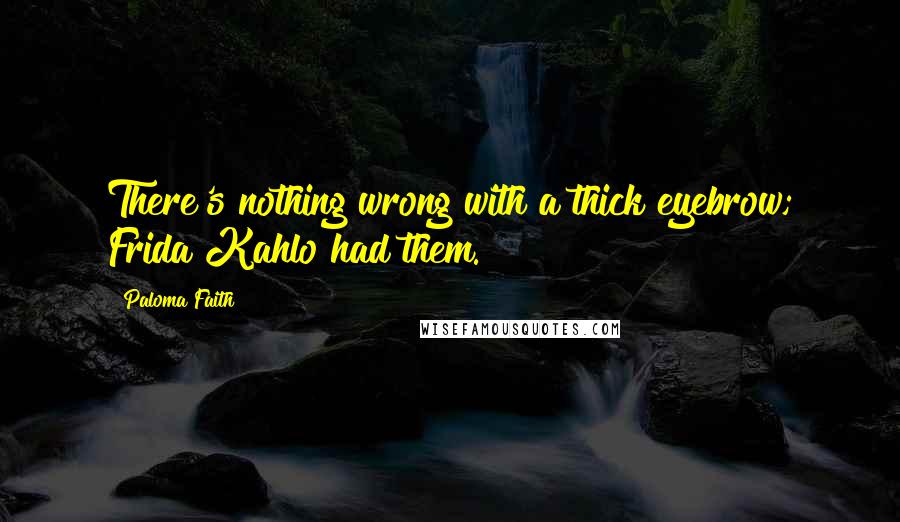 Paloma Faith Quotes: There's nothing wrong with a thick eyebrow; Frida Kahlo had them.