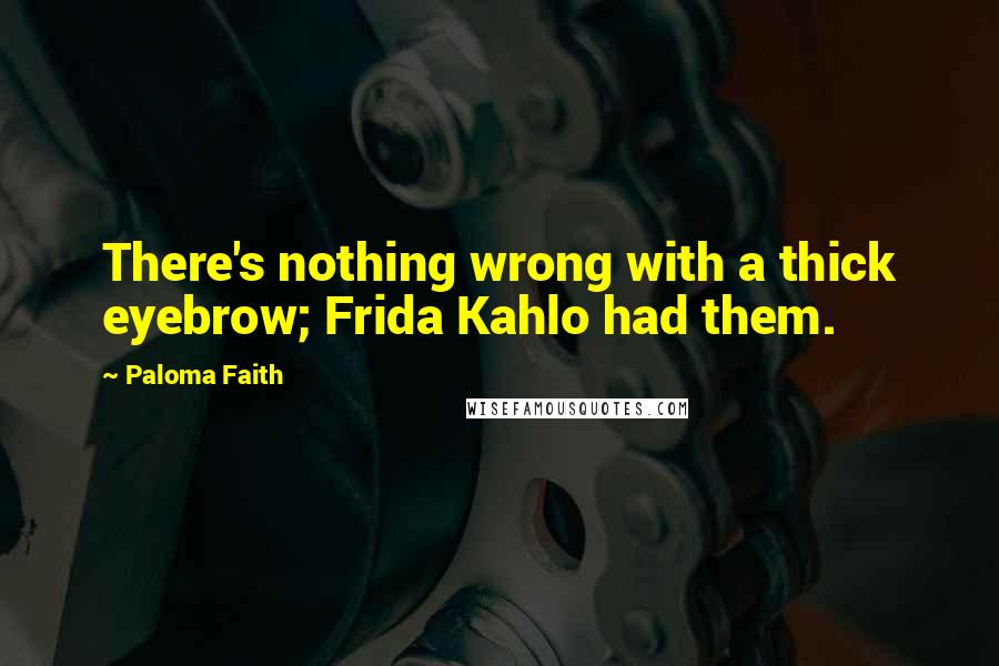 Paloma Faith Quotes: There's nothing wrong with a thick eyebrow; Frida Kahlo had them.