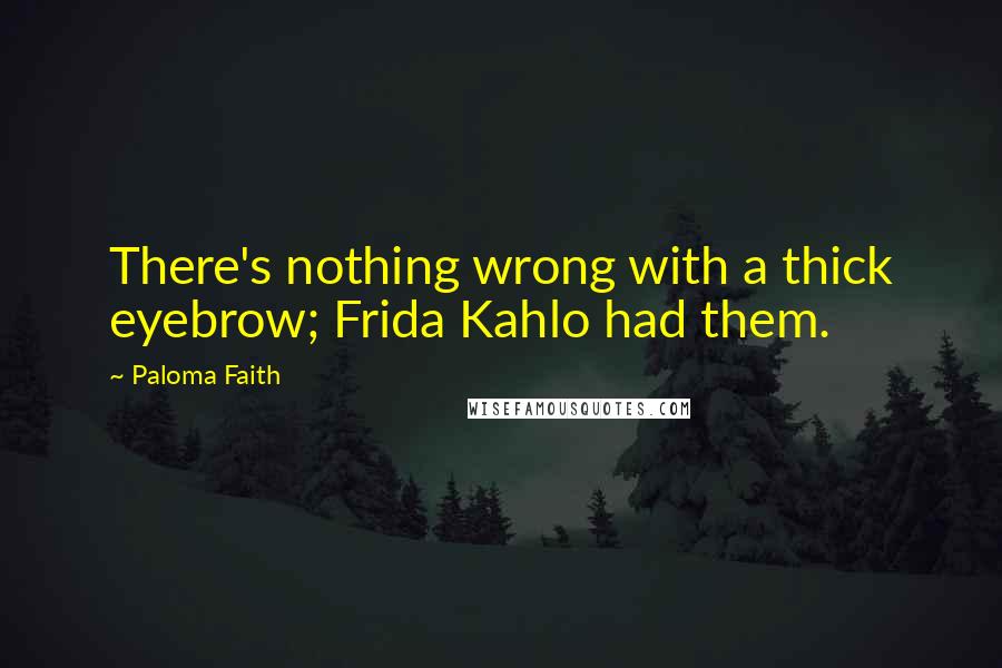 Paloma Faith Quotes: There's nothing wrong with a thick eyebrow; Frida Kahlo had them.