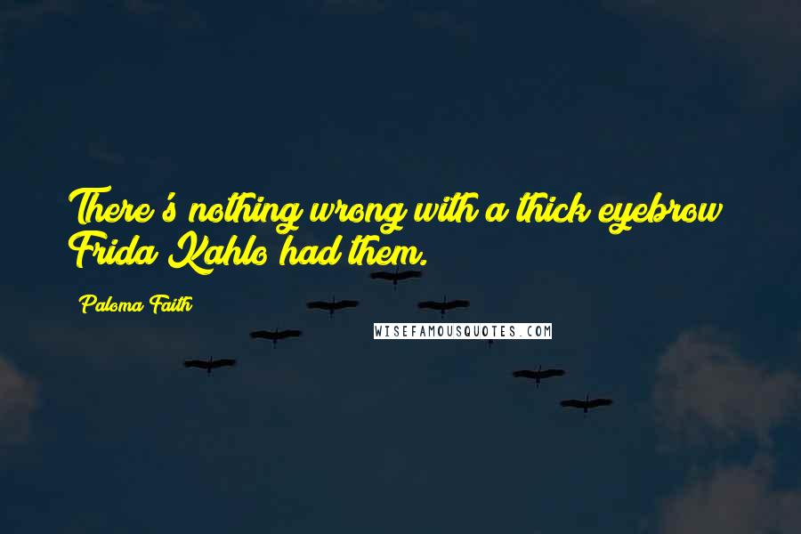 Paloma Faith Quotes: There's nothing wrong with a thick eyebrow; Frida Kahlo had them.