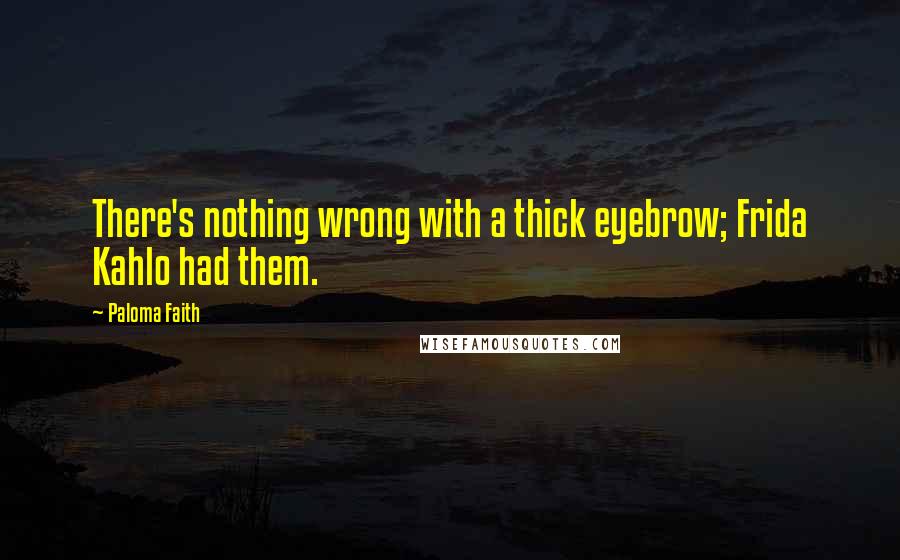 Paloma Faith Quotes: There's nothing wrong with a thick eyebrow; Frida Kahlo had them.