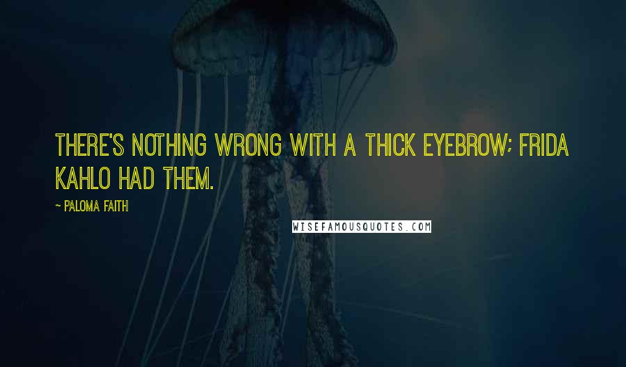 Paloma Faith Quotes: There's nothing wrong with a thick eyebrow; Frida Kahlo had them.