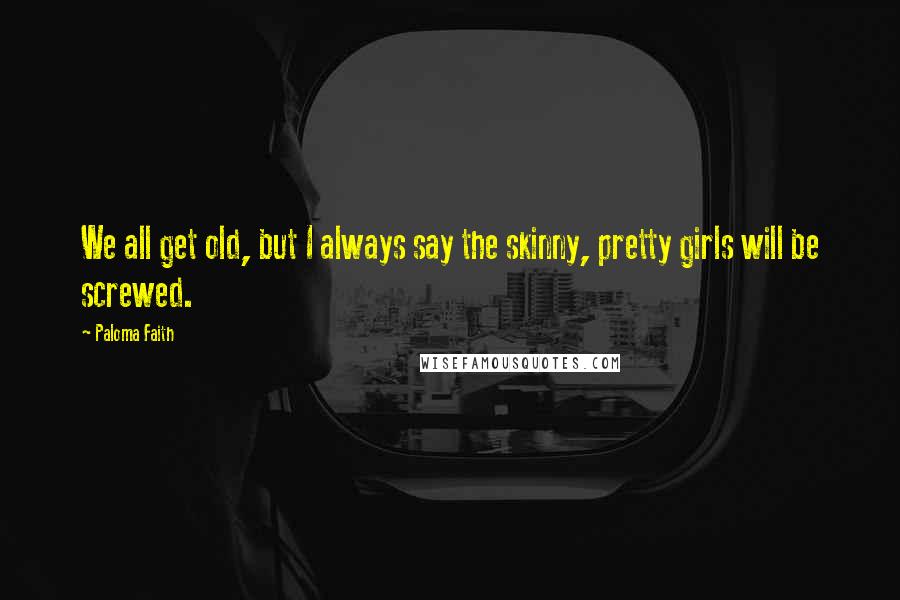 Paloma Faith Quotes: We all get old, but I always say the skinny, pretty girls will be screwed.