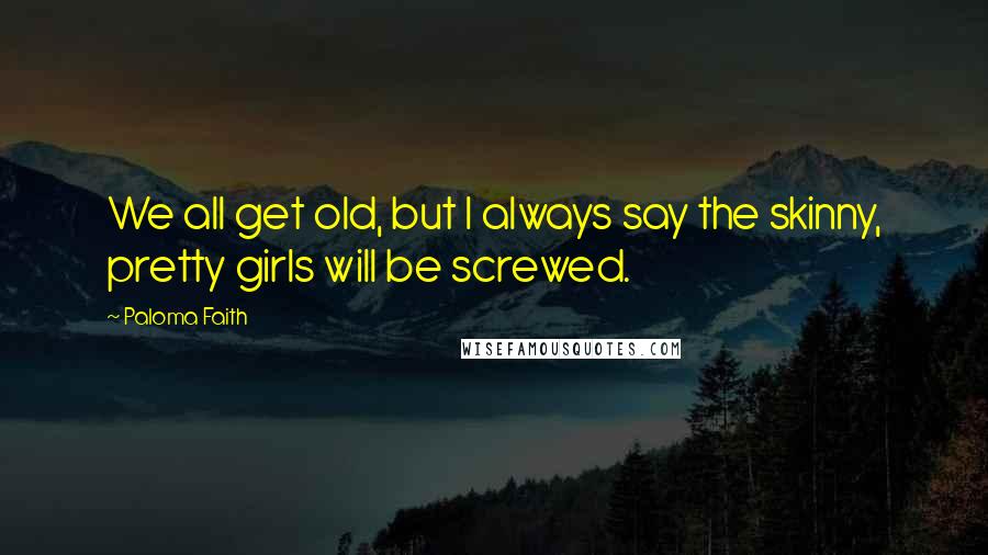 Paloma Faith Quotes: We all get old, but I always say the skinny, pretty girls will be screwed.