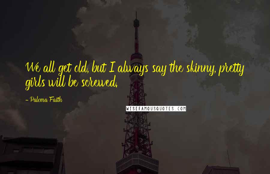 Paloma Faith Quotes: We all get old, but I always say the skinny, pretty girls will be screwed.