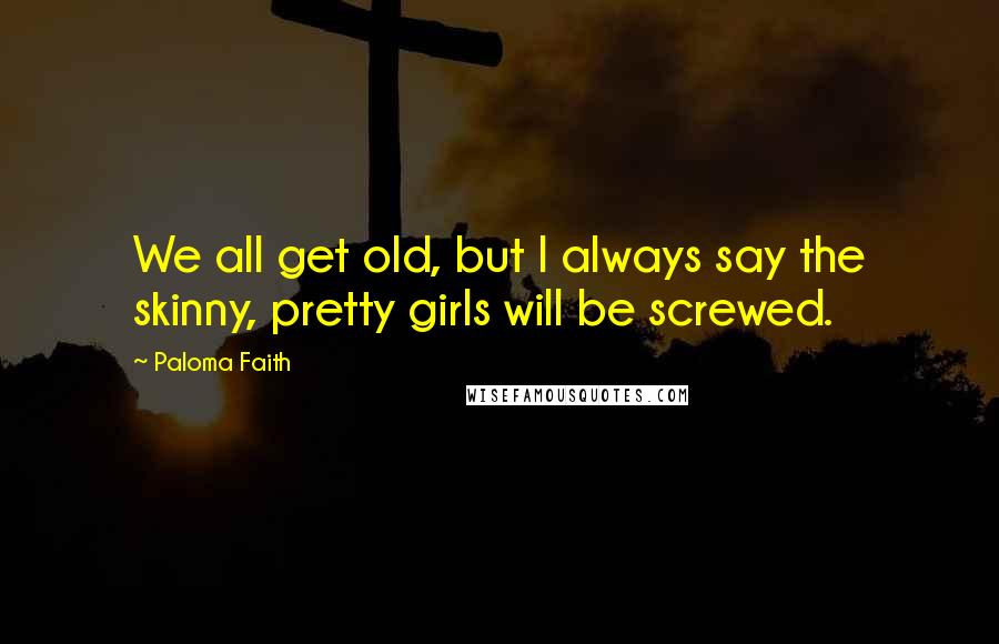 Paloma Faith Quotes: We all get old, but I always say the skinny, pretty girls will be screwed.