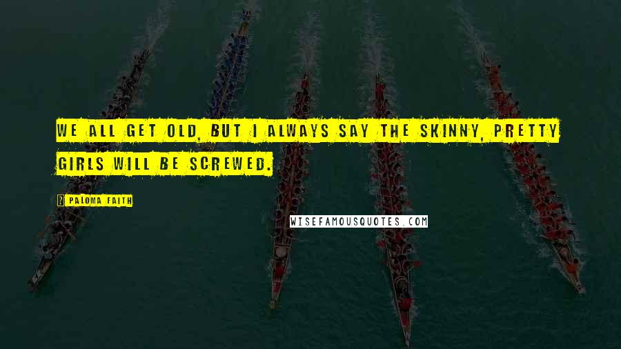 Paloma Faith Quotes: We all get old, but I always say the skinny, pretty girls will be screwed.