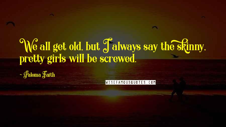 Paloma Faith Quotes: We all get old, but I always say the skinny, pretty girls will be screwed.