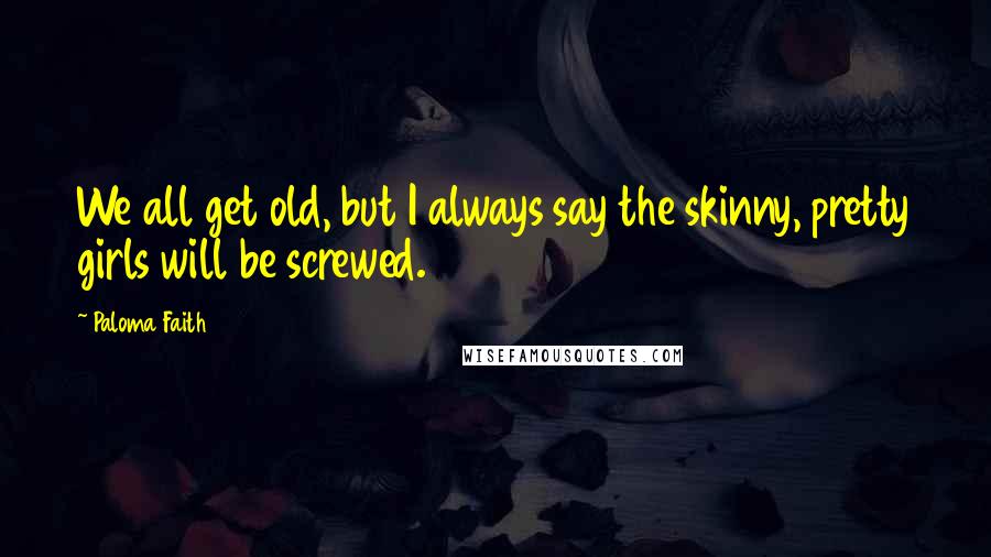 Paloma Faith Quotes: We all get old, but I always say the skinny, pretty girls will be screwed.