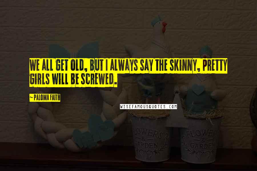 Paloma Faith Quotes: We all get old, but I always say the skinny, pretty girls will be screwed.