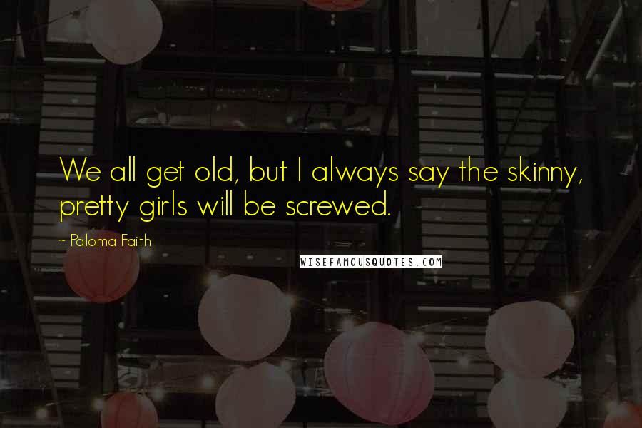 Paloma Faith Quotes: We all get old, but I always say the skinny, pretty girls will be screwed.