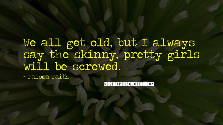 Paloma Faith Quotes: We all get old, but I always say the skinny, pretty girls will be screwed.