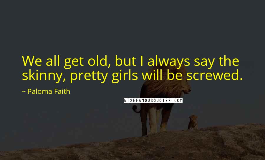 Paloma Faith Quotes: We all get old, but I always say the skinny, pretty girls will be screwed.