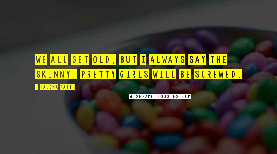 Paloma Faith Quotes: We all get old, but I always say the skinny, pretty girls will be screwed.