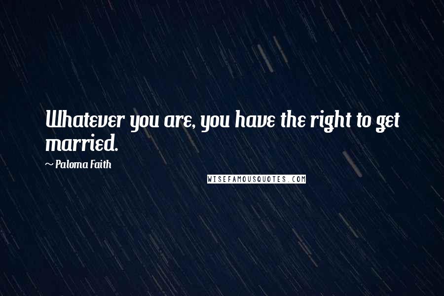 Paloma Faith Quotes: Whatever you are, you have the right to get married.