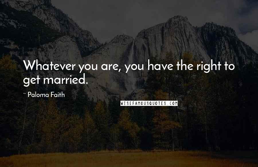 Paloma Faith Quotes: Whatever you are, you have the right to get married.