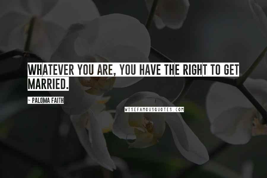 Paloma Faith Quotes: Whatever you are, you have the right to get married.