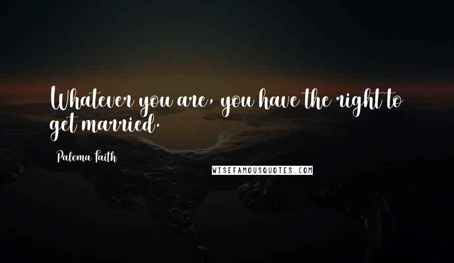 Paloma Faith Quotes: Whatever you are, you have the right to get married.