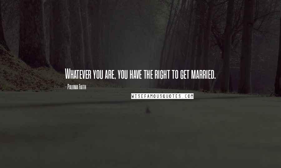 Paloma Faith Quotes: Whatever you are, you have the right to get married.