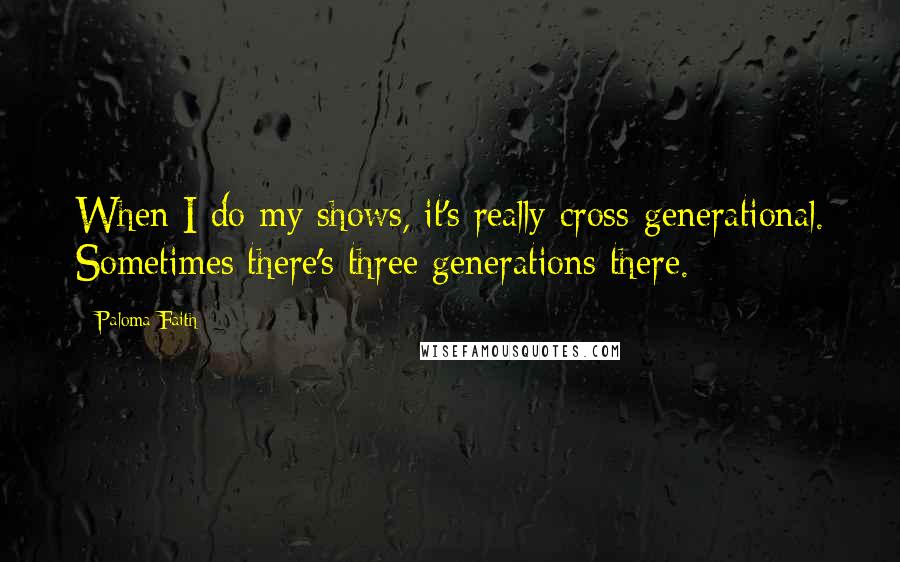 Paloma Faith Quotes: When I do my shows, it's really cross-generational. Sometimes there's three generations there.