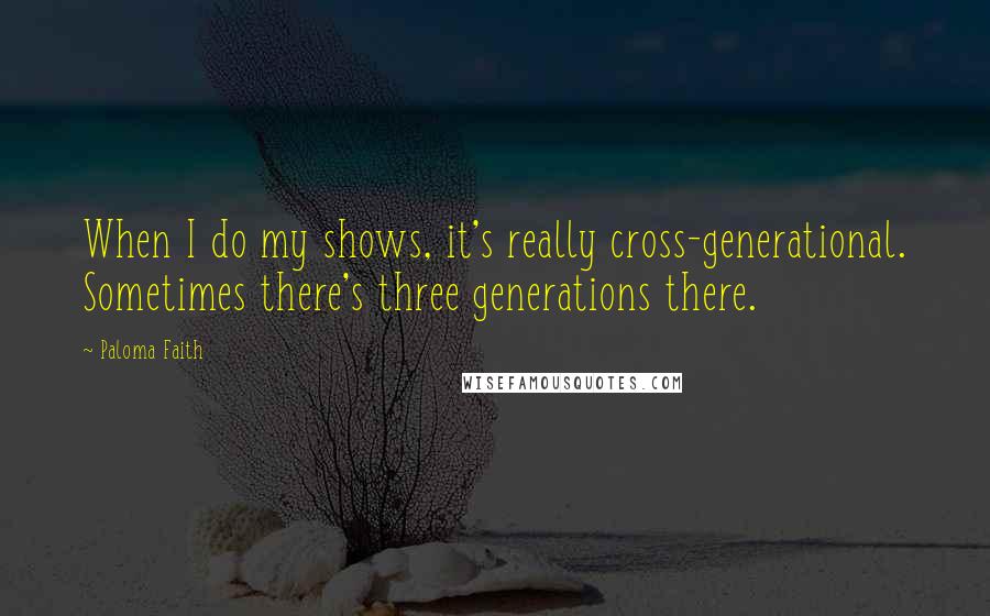 Paloma Faith Quotes: When I do my shows, it's really cross-generational. Sometimes there's three generations there.