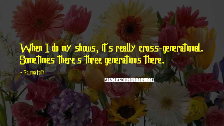 Paloma Faith Quotes: When I do my shows, it's really cross-generational. Sometimes there's three generations there.