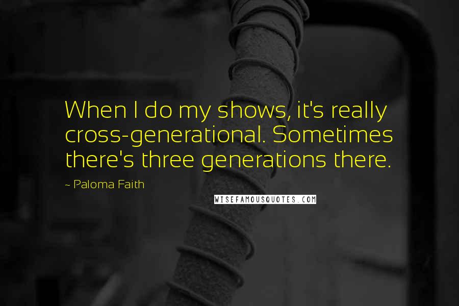 Paloma Faith Quotes: When I do my shows, it's really cross-generational. Sometimes there's three generations there.