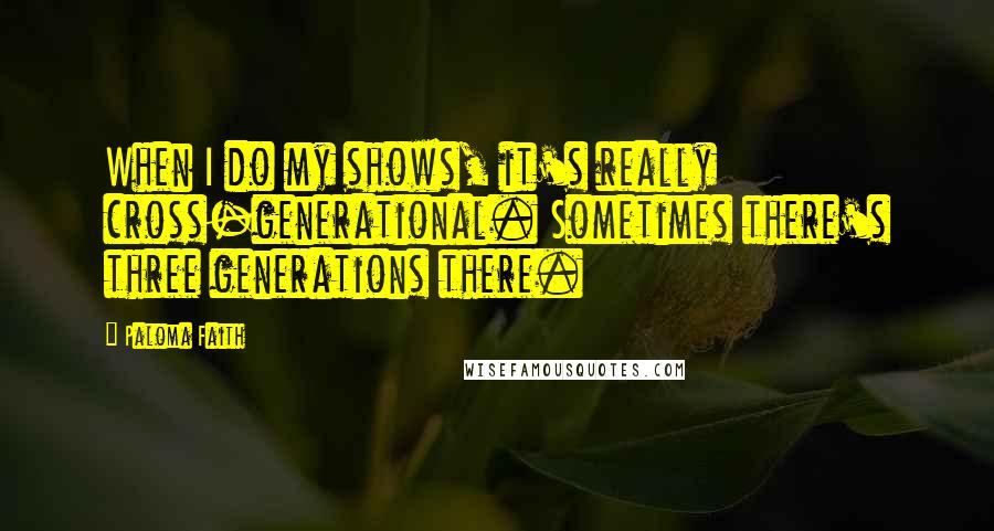 Paloma Faith Quotes: When I do my shows, it's really cross-generational. Sometimes there's three generations there.