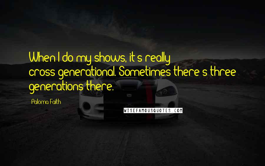 Paloma Faith Quotes: When I do my shows, it's really cross-generational. Sometimes there's three generations there.