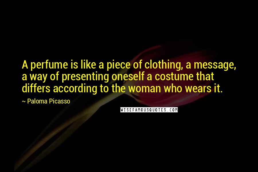 Paloma Picasso Quotes: A perfume is like a piece of clothing, a message, a way of presenting oneself a costume that differs according to the woman who wears it.