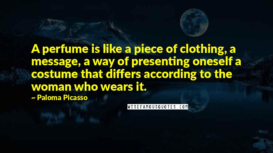 Paloma Picasso Quotes: A perfume is like a piece of clothing, a message, a way of presenting oneself a costume that differs according to the woman who wears it.