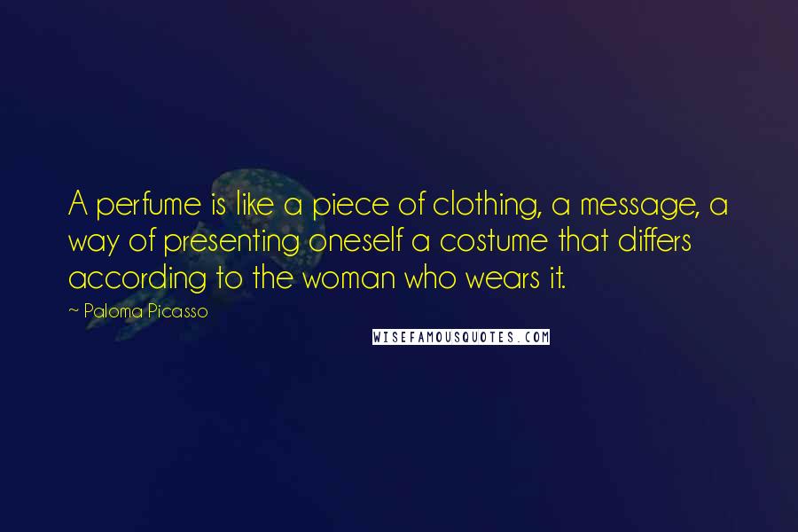 Paloma Picasso Quotes: A perfume is like a piece of clothing, a message, a way of presenting oneself a costume that differs according to the woman who wears it.