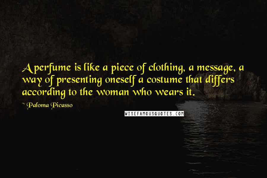 Paloma Picasso Quotes: A perfume is like a piece of clothing, a message, a way of presenting oneself a costume that differs according to the woman who wears it.