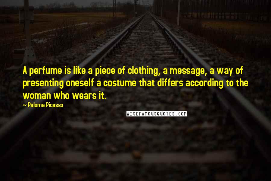 Paloma Picasso Quotes: A perfume is like a piece of clothing, a message, a way of presenting oneself a costume that differs according to the woman who wears it.