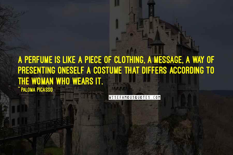 Paloma Picasso Quotes: A perfume is like a piece of clothing, a message, a way of presenting oneself a costume that differs according to the woman who wears it.