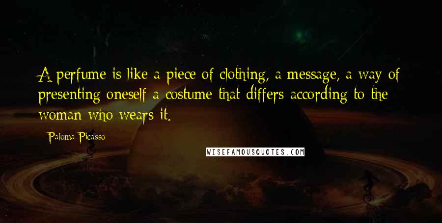 Paloma Picasso Quotes: A perfume is like a piece of clothing, a message, a way of presenting oneself a costume that differs according to the woman who wears it.