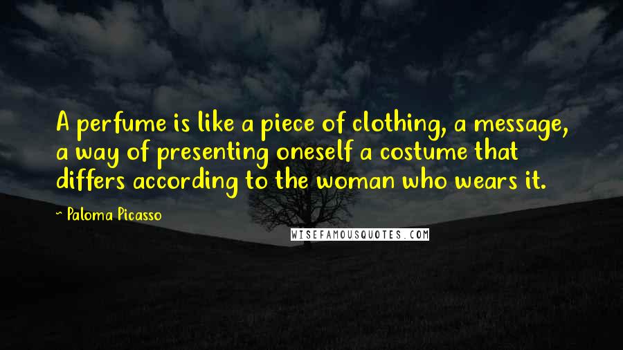 Paloma Picasso Quotes: A perfume is like a piece of clothing, a message, a way of presenting oneself a costume that differs according to the woman who wears it.