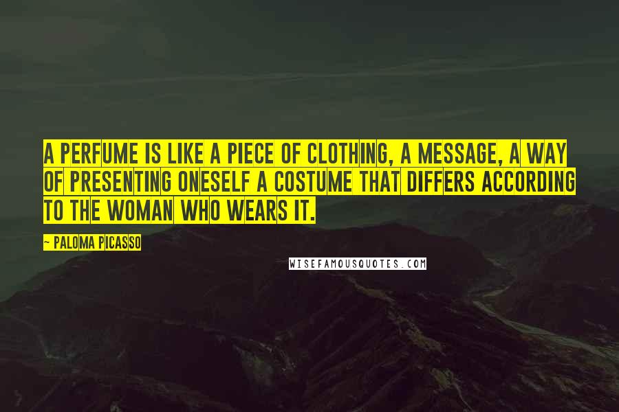 Paloma Picasso Quotes: A perfume is like a piece of clothing, a message, a way of presenting oneself a costume that differs according to the woman who wears it.