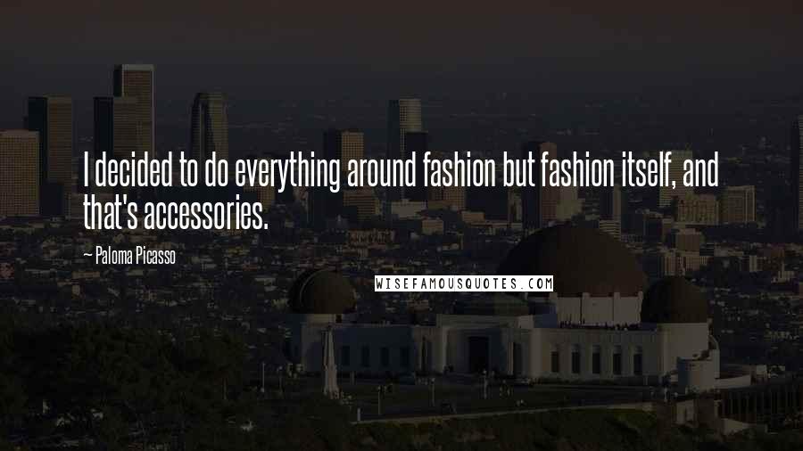 Paloma Picasso Quotes: I decided to do everything around fashion but fashion itself, and that's accessories.