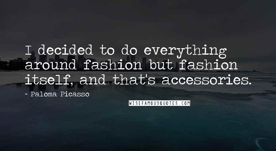 Paloma Picasso Quotes: I decided to do everything around fashion but fashion itself, and that's accessories.