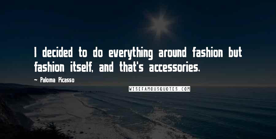 Paloma Picasso Quotes: I decided to do everything around fashion but fashion itself, and that's accessories.