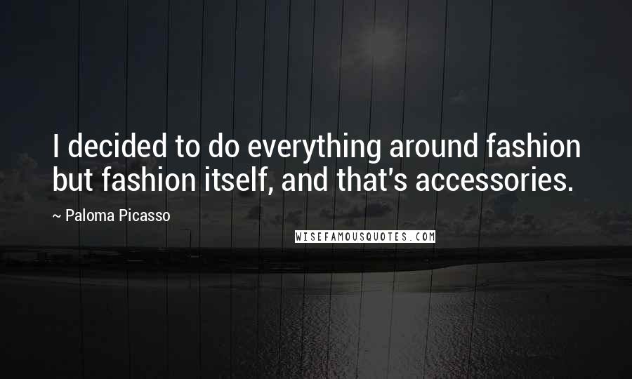 Paloma Picasso Quotes: I decided to do everything around fashion but fashion itself, and that's accessories.