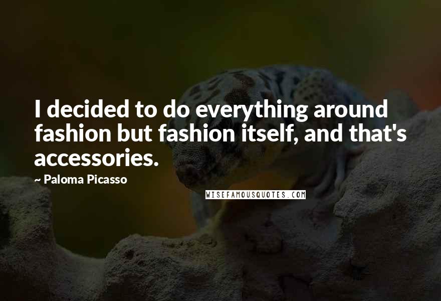 Paloma Picasso Quotes: I decided to do everything around fashion but fashion itself, and that's accessories.