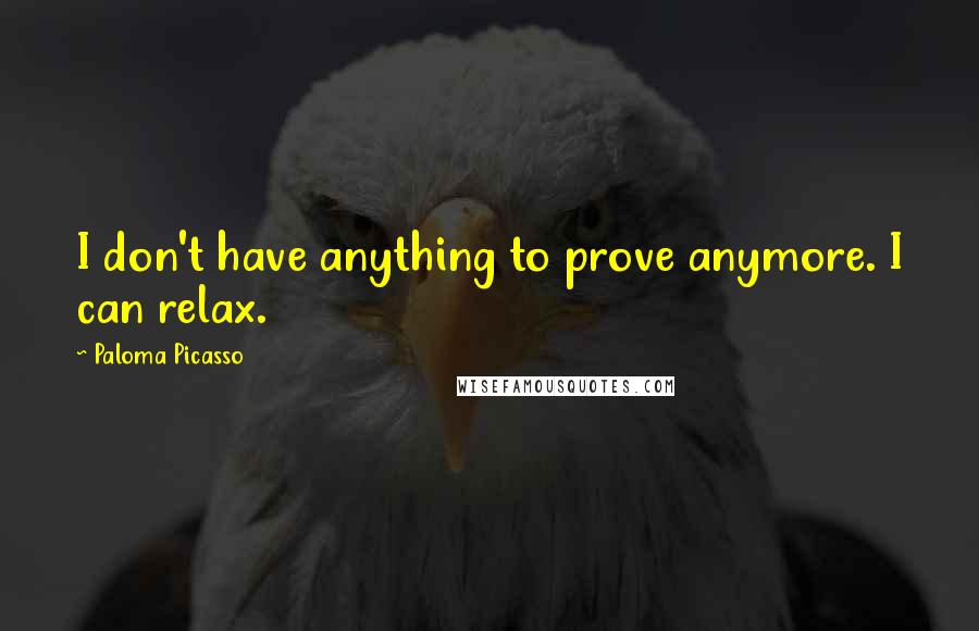 Paloma Picasso Quotes: I don't have anything to prove anymore. I can relax.