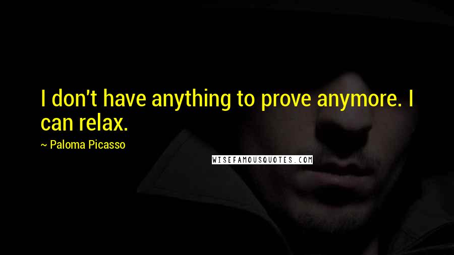 Paloma Picasso Quotes: I don't have anything to prove anymore. I can relax.