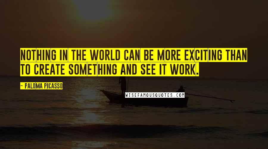 Paloma Picasso Quotes: Nothing in the world can be more exciting than to create something and see it work.