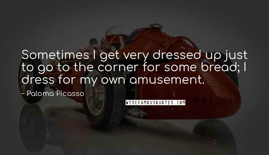 Paloma Picasso Quotes: Sometimes I get very dressed up just to go to the corner for some bread; I dress for my own amusement.